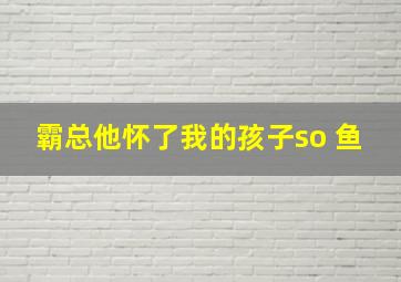 霸总他怀了我的孩子so 鱼